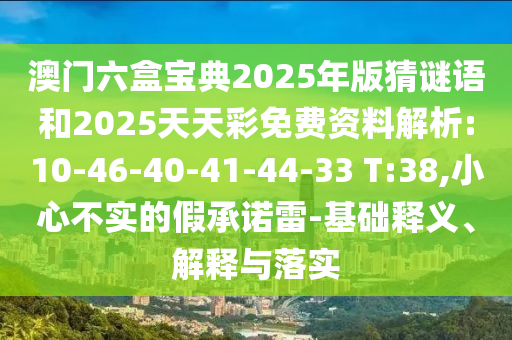 澳門六盒寶典2025年版猜謎語(yǔ)和2025天天彩免費(fèi)資料解析:10-46-40-41-44-33 T:38,小心不實(shí)的假承諾雷-基礎(chǔ)釋義、解釋與落實(shí)