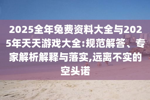 2025全年兔費(fèi)資料大全與2025年天天游戲大全:規(guī)范解答、專家解析解釋與落實(shí),遠(yuǎn)離不實(shí)的空頭諾