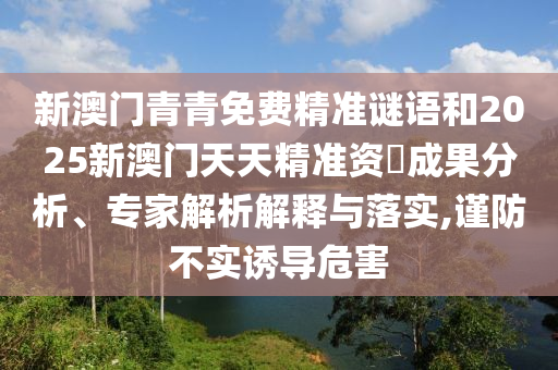 新澳門青青免費(fèi)精準(zhǔn)謎語(yǔ)和2025新澳門天天精準(zhǔn)資枓成果分析、專家解析解釋與落實(shí),謹(jǐn)防不實(shí)誘導(dǎo)危害