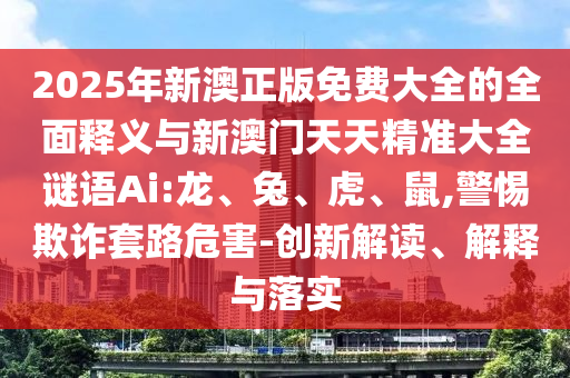 2025年新澳正版免費大全的全面釋義與新澳門天天精準(zhǔn)大全謎語Ai:龍、兔、虎、鼠,警惕欺詐套路危害-創(chuàng)新解讀、解釋與落實