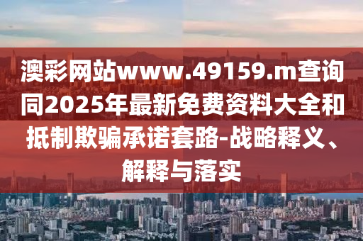 澳彩網(wǎng)站www.49159.m查詢同2025年最新免費(fèi)資料大全和抵制欺騙承諾套路-戰(zhàn)略釋義、解釋與落實(shí)