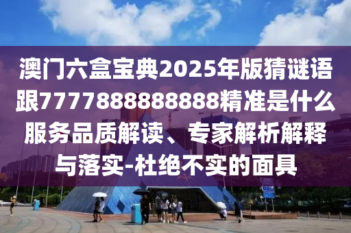 澳門六盒寶典2025年版猜謎語跟7777888888888精準是什么服務品質(zhì)解讀、專家解析解釋與落實-杜絕不實的面具