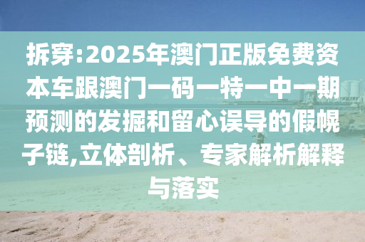 拆穿:2025年澳門正版免費資本車跟澳門一碼一特一中一期預測的發(fā)掘和留心誤導的假幌子鏈,立體剖析、專家解析解釋與落實