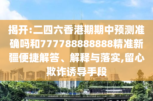揭開:二四六香港期期中預(yù)測(cè)準(zhǔn)確嗎和777788888888精準(zhǔn)新疆便捷解答、解釋與落實(shí),留心欺詐誘導(dǎo)手段