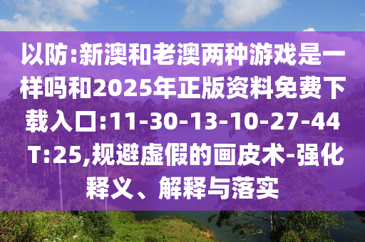 以防:新澳和老澳兩種游戲是一樣嗎和2025年正版資料免費下載入口:11-30-13-10-27-44 T:25,規(guī)避虛假的畫皮術(shù)-強化釋義、解釋與落實