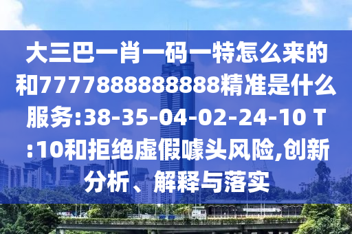 大三巴一肖一碼一特怎么來(lái)的和7777888888888精準(zhǔn)是什么服務(wù):38-35-04-02-24-10 T:10和拒絕虛假噱頭風(fēng)險(xiǎn),創(chuàng)新分析、解釋與落實(shí)