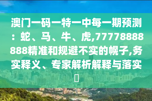 澳門一碼一特一中每一期預(yù)測(cè)：蛇、馬、牛、虎,77778888888精準(zhǔn)和規(guī)避不實(shí)的幌子,務(wù)實(shí)釋義、專家解析解釋與落實(shí)?