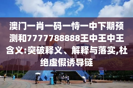 澳門一肖一碼一恃一中下期預測和7777788888王中王中王含義:突破釋義、解釋與落實,杜絕虛假誘導鏈