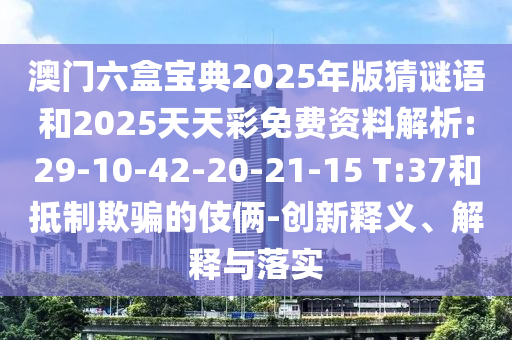 澳門六盒寶典2025年版猜謎語和2025天天彩免費(fèi)資料解析:29-10-42-20-21-15 T:37和抵制欺騙的伎倆-創(chuàng)新釋義、解釋與落實(shí)