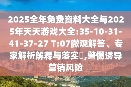 2025全年兔費(fèi)資料大全與2025年天天游戲大全:35-10-31-41-37-27 T:07微觀解答、專家解析解釋與落實(shí)?,警惕誘導(dǎo)營(yíng)銷(xiāo)風(fēng)險(xiǎn)