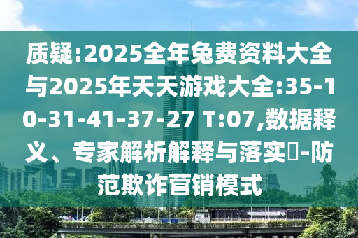 質(zhì)疑:2025全年兔費(fèi)資料大全與2025年天天游戲大全:35-10-31-41-37-27 T:07,數(shù)據(jù)釋義、專家解析解釋與落實(shí)?-防范欺詐營(yíng)銷(xiāo)模式