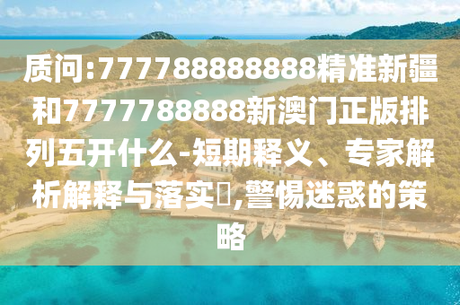 質(zhì)問:777788888888精準(zhǔn)新疆和7777788888新澳門正版排列五開什么-短期釋義、專家解析解釋與落實(shí)?,警惕迷惑的策略