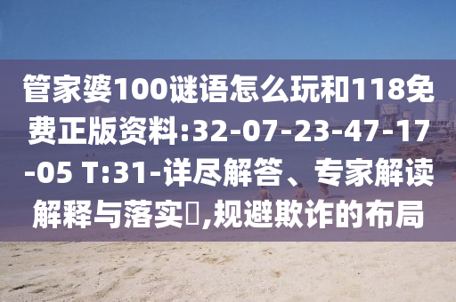 管家婆100謎語(yǔ)怎么玩和118免費(fèi)正版資料:32-07-23-47-17-05 T:31-詳盡解答、專(zhuān)家解讀解釋與落實(shí)?,規(guī)避欺詐的布局