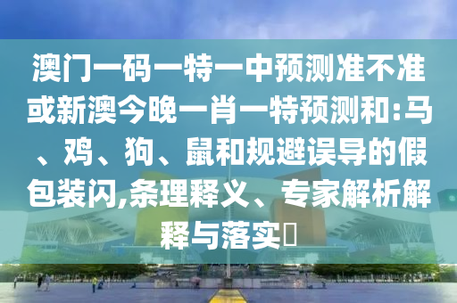 澳門(mén)一碼一特一中預(yù)測(cè)準(zhǔn)不準(zhǔn)或新澳今晚一肖一特預(yù)測(cè)和:馬、雞、狗、鼠和規(guī)避誤導(dǎo)的假包裝閃,條理釋義、專家解析解釋與落實(shí)?