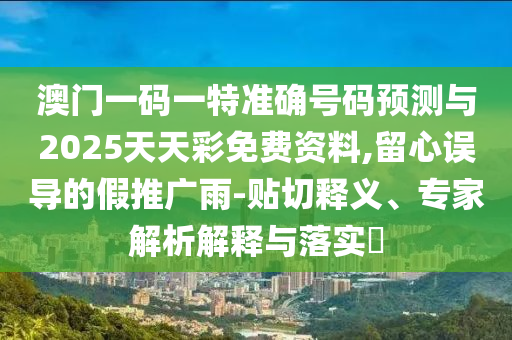 澳門(mén)一碼一特準(zhǔn)確號(hào)碼預(yù)測(cè)與2025天天彩免費(fèi)資料,留心誤導(dǎo)的假推廣雨-貼切釋義、專(zhuān)家解析解釋與落實(shí)?