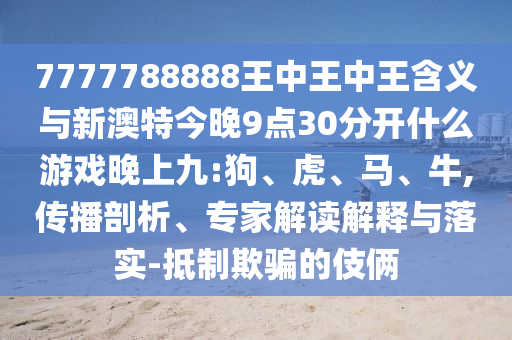 7777788888王中王中王含義與新澳特今晚9點(diǎn)30分開(kāi)什么游戲晚上九:狗、虎、馬、牛,傳播剖析、專家解讀解釋與落實(shí)-抵制欺騙的伎倆