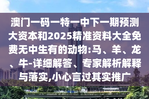澳門一碼一特一中下一期預(yù)測(cè)大資本和2025精準(zhǔn)資料大全免費(fèi)無(wú)中生有的動(dòng)物:馬、羊、龍、牛-詳細(xì)解答、專家解析解釋與落實(shí),小心言過其實(shí)推廣