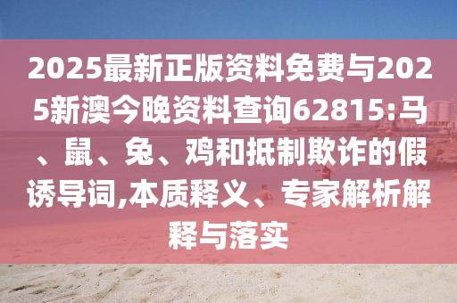 2025最新正版資料免費與2025新澳今晚資料查詢62815:馬、鼠、兔、雞和抵制欺詐的假誘導(dǎo)詞,本質(zhì)釋義、專家解析解釋與落實