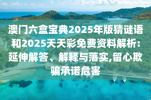 澳門六盒寶典2025年版猜謎語和2025天天彩免費資料解析:延伸解答、解釋與落實,留心欺騙承諾危害