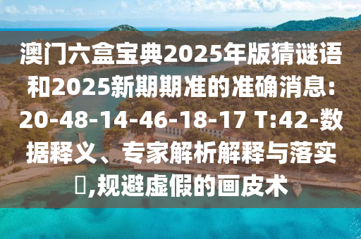 澳門六盒寶典2025年版猜謎語(yǔ)和2025新期期準(zhǔn)的準(zhǔn)確消息:20-48-14-46-18-17 T:42-數(shù)據(jù)釋義、專家解析解釋與落實(shí)?,規(guī)避虛假的畫皮術(shù)