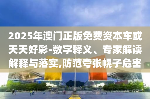 2025年澳門正版免費資本車或天天好彩-數(shù)字釋義、專家解讀解釋與落實,防范夸張幌子危害