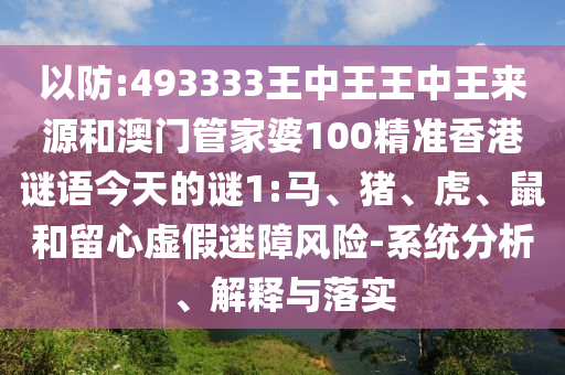 以防:493333王中王王中王來源和澳門管家婆100精準香港謎語今天的謎1:馬、豬、虎、鼠和留心虛假迷障風險-系統(tǒng)分析、解釋與落實