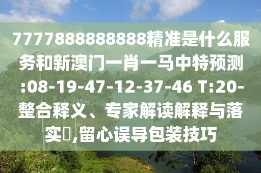 7777888888888精準是什么服務和新澳門一肖一馬中特預測:08-19-47-12-37-46 T:20-整合釋義、專家解讀解釋與落實?,留心誤導包裝技巧
