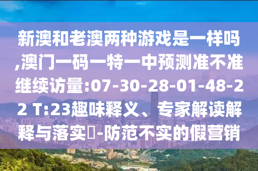 新澳和老澳兩種游戲是一樣嗎,澳門一碼一特一中預(yù)測(cè)準(zhǔn)不準(zhǔn)繼續(xù)訪量:07-30-28-01-48-22 T:23趣味釋義、專家解讀解釋與落實(shí)?-防范不實(shí)的假營銷