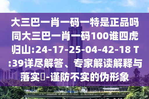 大三巴一肖一碼一特是正品嗎同大三巴一肖一碼100誰四虎歸山:24-17-25-04-42-18 T:39詳盡解答、專家解讀解釋與落實?-謹防不實的偽形象