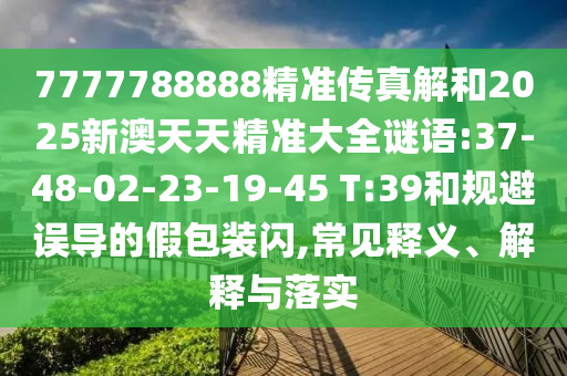 7777788888精準(zhǔn)傳真解和2025新澳天天精準(zhǔn)大全謎語(yǔ):37-48-02-23-19-45 T:39和規(guī)避誤導(dǎo)的假包裝閃,常見(jiàn)釋義、解釋與落實(shí)