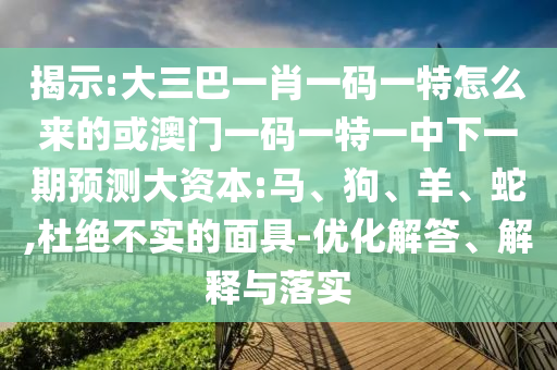 揭示:大三巴一肖一碼一特怎么來的或澳門一碼一特一中下一期預(yù)測大資本:馬、狗、羊、蛇,杜絕不實的面具-優(yōu)化解答、解釋與落實