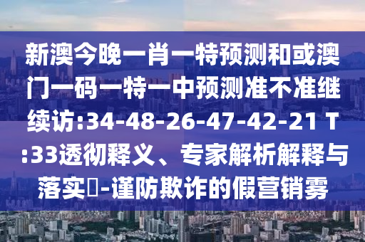 新澳今晚一肖一特預(yù)測和或澳門一碼一特一中預(yù)測準(zhǔn)不準(zhǔn)繼續(xù)訪:34-48-26-47-42-21 T:33透徹釋義、專家解析解釋與落實(shí)?-謹(jǐn)防欺詐的假營銷霧