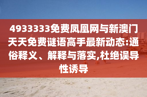 4933333免費(fèi)鳳凰網(wǎng)與新澳門天天免費(fèi)謎語高手最新動態(tài):通俗釋義、解釋與落實(shí),杜絕誤導(dǎo)性誘導(dǎo)