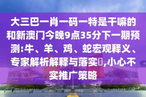 大三巴一肖一碼一特是干嘛的和新澳門今晚9點(diǎn)35分下一期預(yù)測:牛、羊、雞、蛇宏觀釋義、專家解析解釋與落實(shí)?,小心不實(shí)推廣策略