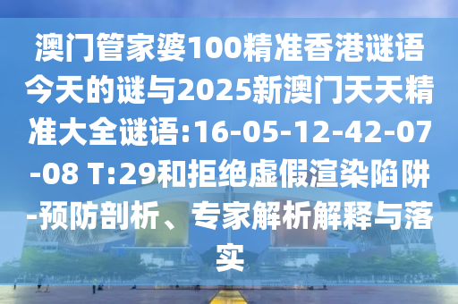 澳門管家婆100精準(zhǔn)香港謎語(yǔ)今天的謎與2025新澳門天天精準(zhǔn)大全謎語(yǔ):16-05-12-42-07-08 T:29和拒絕虛假渲染陷阱-預(yù)防剖析、專家解析解釋與落實(shí)