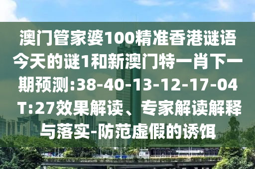 澳門管家婆100精準(zhǔn)香港謎語今天的謎1和新澳門特一肖下一期預(yù)測:38-40-13-12-17-04 T:27效果解讀、專家解讀解釋與落實-防范虛假的誘餌