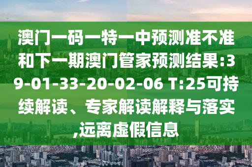 澳門一碼一特一中預測準不準和下一期澳門管家預測結(jié)果:39-01-33-20-02-06 T:25可持續(xù)解讀、專家解讀解釋與落實,遠離虛假信息