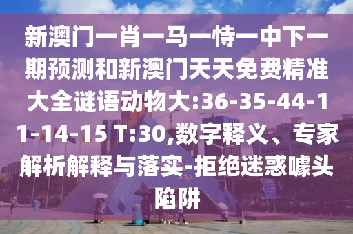 新澳門一肖一馬一恃一中下一期預(yù)測和新澳門天天免費(fèi)精準(zhǔn)大全謎語動物大:36-35-44-11-14-15 T:30,數(shù)字釋義、專家解析解釋與落實-拒絕迷惑噱頭陷阱