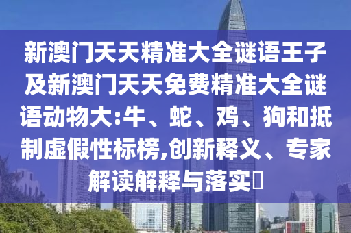 新澳門(mén)天天精準(zhǔn)大全謎語(yǔ)王子及新澳門(mén)天天免費(fèi)精準(zhǔn)大全謎語(yǔ)動(dòng)物大:牛、蛇、雞、狗和抵制虛假性標(biāo)榜,創(chuàng)新釋義、專(zhuān)家解讀解釋與落實(shí)?