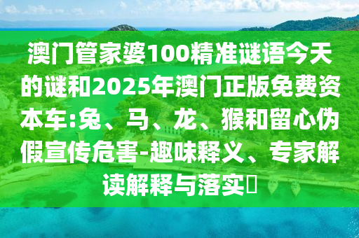 澳門管家婆100精準謎語今天的謎和2025年澳門正版免費資本車:兔、馬、龍、猴和留心偽假宣傳危害-趣味釋義、專家解讀解釋與落實?