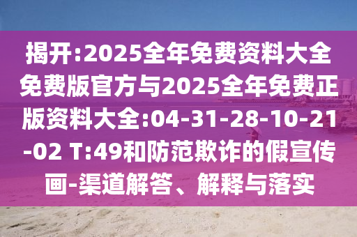揭開:2025全年免費(fèi)資料大全免費(fèi)版官方與2025全年免費(fèi)正版資料大全:04-31-28-10-21-02 T:49和防范欺詐的假宣傳畫-渠道解答、解釋與落實(shí)
