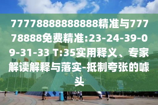 77778888888888精準(zhǔn)與77778888免費(fèi)精準(zhǔn):23-24-39-09-31-33 T:35實(shí)用釋義、專(zhuān)家解讀解釋與落實(shí)-抵制夸張的噱頭