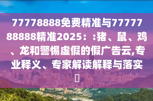 77778888免費(fèi)精準(zhǔn)與7777788888精準(zhǔn)2025：:豬、鼠、雞、龍和警惕虛假的假廣告云,專業(yè)釋義、專家解讀解釋與落實(shí)?