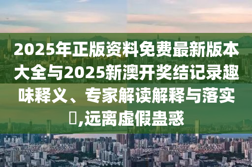 2025年正版資料免費最新版本大全與2025新澳開獎結(jié)記錄趣味釋義、專家解讀解釋與落實?,遠離虛假蠱惑
