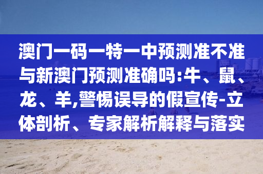 澳門一碼一特一中預(yù)測準(zhǔn)不準(zhǔn)與新澳門預(yù)測準(zhǔn)確嗎:牛、鼠、龍、羊,警惕誤導(dǎo)的假宣傳-立體剖析、專家解析解釋與落實