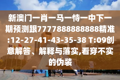 新澳門一肖一馬一恃一中下一期預測跟7777888888888精準:12-27-41-43-35-38 T:09創(chuàng)意解答、解釋與落實,看穿不實的偽裝