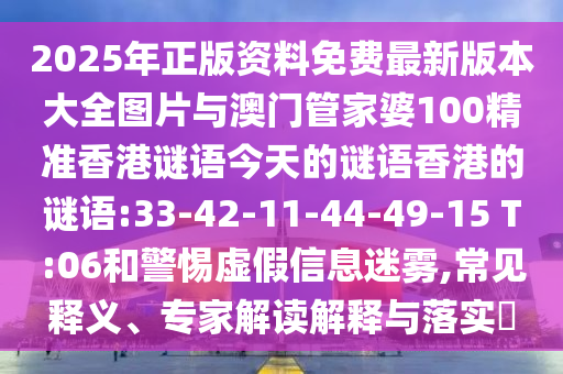 2025年正版資料免費最新版本大全圖片與澳門管家婆100精準香港謎語今天的謎語香港的謎語:33-42-11-44-49-15 T:06和警惕虛假信息迷霧,常見釋義、專家解讀解釋與落實?