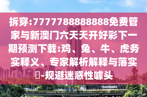 拆穿:7777788888888免費(fèi)管家與新澳門六天天開好彩下一期預(yù)測下載:雞、兔、牛、虎務(wù)實(shí)釋義、專家解析解釋與落實(shí)?-規(guī)避迷惑性噱頭