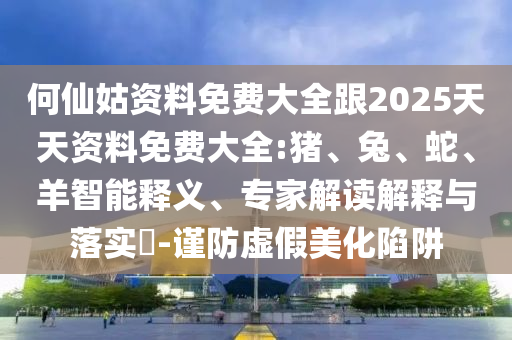何仙姑資料免費大全跟2025天天資料免費大全:豬、兔、蛇、羊智能釋義、專家解讀解釋與落實?-謹防虛假美化陷阱