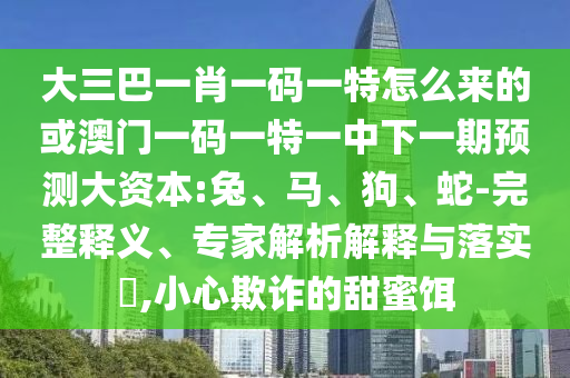 大三巴一肖一碼一特怎么來(lái)的或澳門一碼一特一中下一期預(yù)測(cè)大資本:兔、馬、狗、蛇-完整釋義、專家解析解釋與落實(shí)?,小心欺詐的甜蜜餌